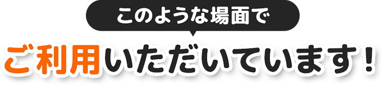 このような場面でご利用いただいています！