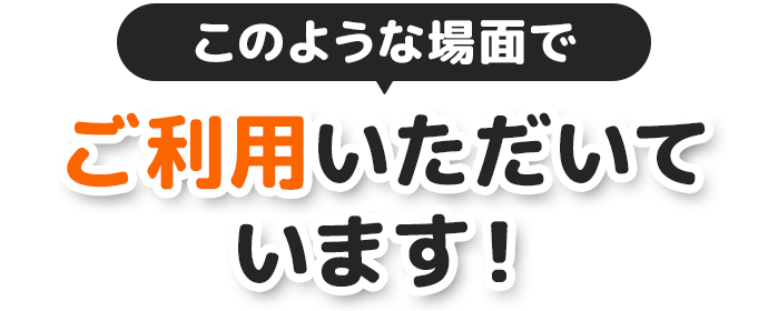 このような場面でご利用いただいています！